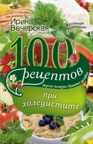 100 рецептов при холецистите. Вкусно, полезно, душевно, целебно