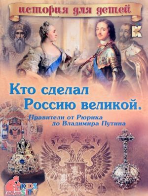 Kto sdelal Rossiju Velikoj. Praviteli ot Rjurika do Vladimira Putina