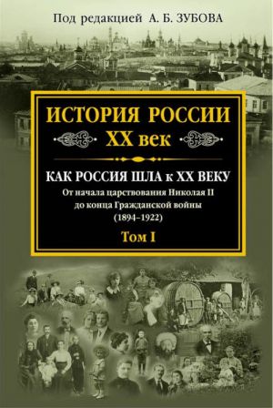 Istorija Rossii XX vek. Kak Rossija shla k XX veku. Ot nachala tsarstvovanija Nikolaja II do kontsa Grazhdanskoj vojny (1894-1922). Tom 1