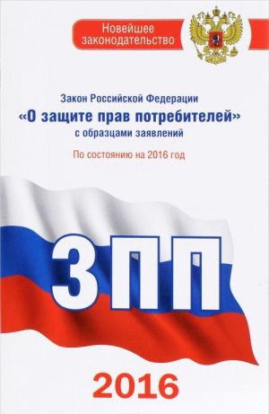 Zakon Rossijskoj Federatsii "O zaschite prav potrebitelej" s obraztsami zajavlenij po sostojaniju na 2016 god