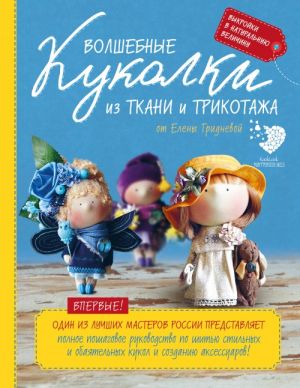 Волшебные куколки из ткани и трикотажа от Елены Гридневой. Полное пошаговое руководство по шитью кукол и созданию аксессуаров