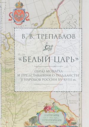 "Belyj tsar". Obraz monarkha i predstavlenija o poddanstve u narodov Rossii XV-XVIII vv.