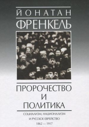 Prorochestvo i politika. Sotsializm, natsionalizm i russkoe evrejstvo, 1862-1917