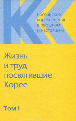 Российское корееведение в прошлом и настоящем. Том 1. Жизнь и труд посвятившие Корее