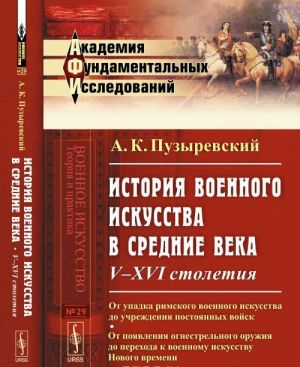 Istorija voennogo iskusstva v Srednie veka. V-XVI stoletija. Ot upadka rimskogo voennogo iskusstva do uchrezhdenija postojannykh vojsk; ot pojavlenija ognestrelnogo oruzhija do perekhoda k voennomu iskusstvu Novogo vremeni