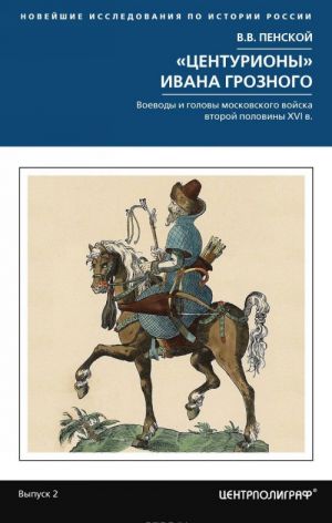 Центурионы Ивана Грозного. Воеводы и головы московского войска второй половины XVI