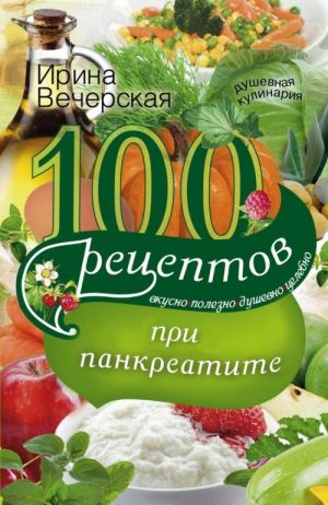 100 рецептов при панкреатите. Вкусно, полезно, душевно, целебно