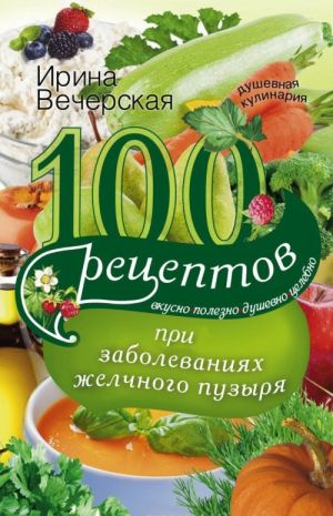 100 рецептов при заболеваниях желчного пузыря. Вкусно, полезно, душевно, целебно