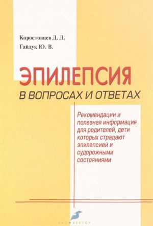 Epilepsija v voprosakh i otvetakh. Rekomendatsii i poleznaja informatsija dlja roditelej, deti kotorykh stradajut epilepsiej i sudorozhnymi sostojanijami