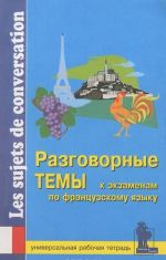 Razgovornye temy k ekzamenam po frantsuzskomu jazyku. Universalnaja rabochaja tetrad/Les sujets de conversation