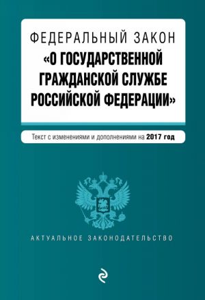 Федеральный закон "О государственной гражданской службе Российской Федерации". Текст с изм. и доп. на 2017 г.