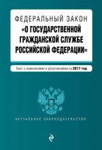 Федеральный закон "О государственной гражданской службе Российской Федерации". Текст с изм. и доп. на 2017 г.