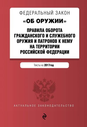 Federalnyj zakon "Ob oruzhii". Pravila oborota grazhdanskogo i sluzhebnogo oruzhija i patronov k nemu na territorii RF. Teksty na 2017 god