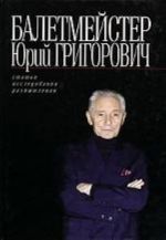 Балетмейстер Юрий Григорович. Статьи. Исследования. Размышления