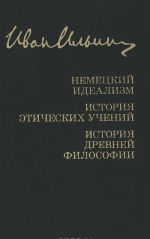 Ivan Ilin. Sobranie sochinenij. Nemetskij idealizm. Istorija eticheskikh uchenij. Istorija drevnej filosofii