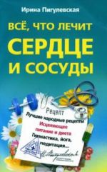 Все, что лечит сердце и сосуды. Лучшие народные рецепты, исцеляющее питание и диета, гимнастика, йога, медитация