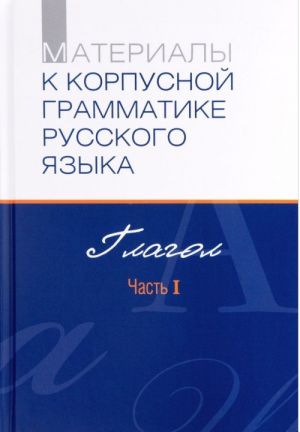 Materialy k korpusnoj grammatike russkogo jazyka. Glagol. Chast I