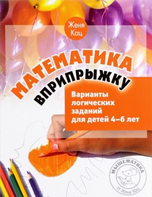 Matematika vpripryzhku. Varianty logicheskikh zadanij dlja detej 4-6 let