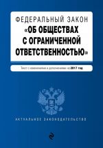 Federalnyj zakon "Ob obschestvakh s ogranichennoj otvetstvennostju": tekst s izmenenijami i dopolnenijami na 2017 god