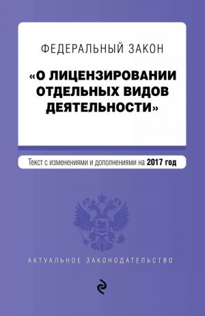 Federalnyj zakon "O litsenzirovanii otdelnykh vidov dejatelnosti". Tekst s izmenenijami i dopolnenijami na 2017 g.