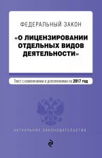 Federalnyj zakon "O litsenzirovanii otdelnykh vidov dejatelnosti". Tekst s izmenenijami i dopolnenijami na 2017 g.