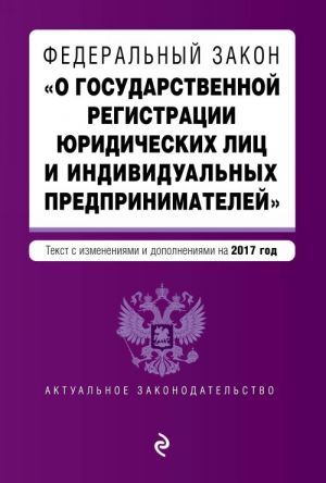 Федеральный закон "О государственной регистрации юридических лиц и индивидуальных предпринимателей". Текст с изменениями и дополнениями на 2017 г.