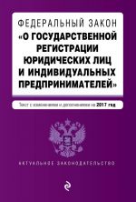 Federalnyj zakon "O gosudarstvennoj registratsii juridicheskikh lits i individualnykh predprinimatelej". Tekst s izmenenijami i dopolnenijami na 2017 g.