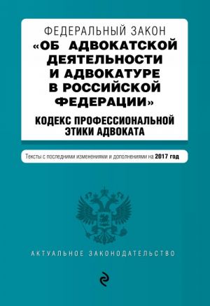 Federalnyj zakon "Ob advokatskoj dejatelnosti i advokature v Rossijskoj Federatsii". "Kodeks professionalnoj etiki advokata". Teksty s posl. izm. i dop. na 2017 god