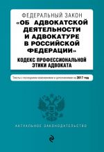 Federalnyj zakon "Ob advokatskoj dejatelnosti i advokature v Rossijskoj Federatsii". "Kodeks professionalnoj etiki advokata". Teksty s posl. izm. i dop. na 2017 god