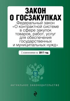 Zakon o goszakupkakh: Federalnyj zakon "O kontraktnoj sisteme v sfere zakupok tovarov, rabot, uslug dlja obespechenija gosudarstvennykh i munitsipalnykh nuzhd" s izmenenijami na 2017 god