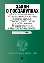 Закон о госзакупках: Федеральный закон "О контрактной системе в сфере закупок товаров, работ, услуг для обеспечения государственных и муниципальных нужд" с изменениями на 2017 год