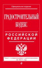 Gradostroitelnyj kodeks Rossijskoj Federatsii: tekst s izm. i dop. na 2017 god