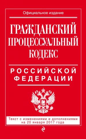 Grazhdanskij protsessualnyj kodeks Rossijskoj Federatsii: tekst s izm. i dop. na 20 janvarja 2017 g.