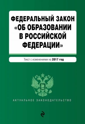 Federalnyj zakon "Ob obrazovanii v Rossijskoj Federatsii": tekst s izmenenijami na 2017 g.