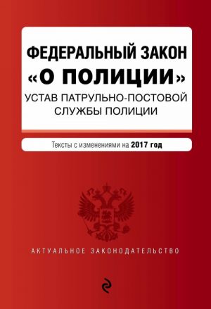 Federalnyj zakon "O politsii". Ustav patrulno-postovoj sluzhby politsii. Teksty s izmenenijami na 2017 god