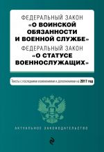 Federalnyj zakon "O voinskoj objazannosti i voennoj sluzhbe". Federalnyj zakon "O statuse voennosluzhaschikh". Teksty s posl. izm. i dop. na 2017 god