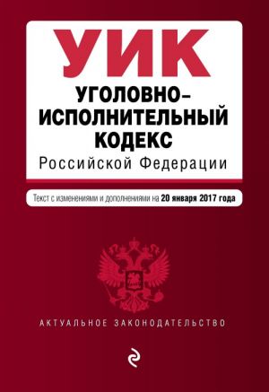 Уголовно-исполнительный кодекс Российской Федерации: текст с изм. и доп. на 20 января 2017 г.