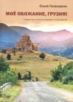 Moe obozhanie, Gruzija! Putevoditel po Gruzii vo vremeni i v prostranstve