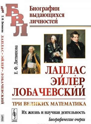 Laplas, Ejler, Lobachevskij. Tri velikikh matematika. Ikh zhizn i nauchnaja dejatelnost. Biograficheskie ocherki