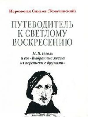 Putevoditel k svetlomu Voskreseniju. N. V. Gogol i ego "Vybrannye mesta iz perepiski s druzjami"