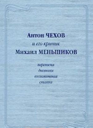 Антон Чехов и его критик Михаил Меньшиков. Переписка. Дневники. Воспоминания. Статьи