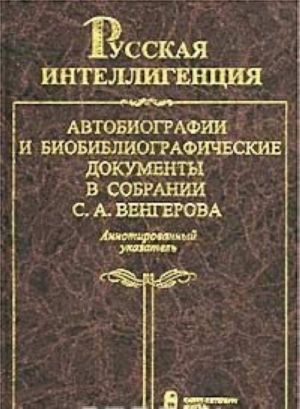 Russkaja intelligentsija. Avtobiografii i biobibliograficheskie dokumenty v sobranii S. A. Vengerova. Annotirovannyj ukazatel. Tom 1. (A-L)