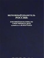 Верховный правитель России. Документы и материалы следственного дела адмирала А. В. Колчака