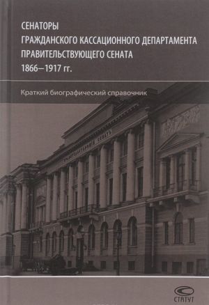 Senatory Grazhdanskogo kassatsionnogo departamenta Pravitelstvujuschego Senata 1866-1917 gg. Kratkij biograficheskij spravochnik