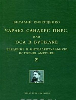 Чарльз Сандерс Пирс, или Оса в бутылке. Введение в интеллектуальную историю Америки