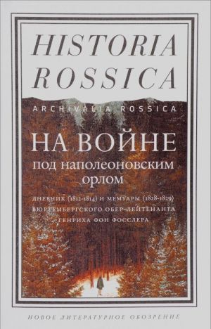 На войне под наполеоновским орлом. Дневник (1812-1814) и мемуары (1828-1829) вюртембергского обер-лейтенанта Генриха фон Фосслера