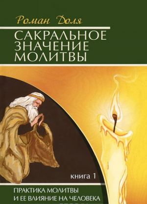 Сакральное значение молитвы. Практика молитвы и ее влияние на человека. Книга 1