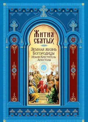 Zhitija svjatykh. Zemnaja zhizn Presvjatoj Bogoroditsy. Prorok, Predtecha i Krestitel Ioann. Apostoly Khristovy