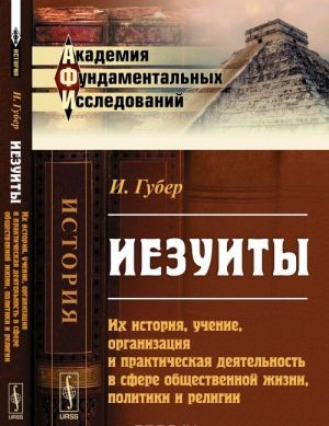 Iezuity. Ikh istorija, uchenie, organizatsija i prakticheskaja dejatelnost v sfere obschestvennoj zhizni, politiki i religii