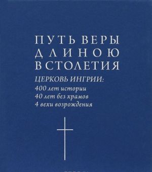 Put very dlinoju v stoletie. Tserkov Ingrii: 400 let istorii, 40 let bez khramov, 4 vekhi vozrozhdenija